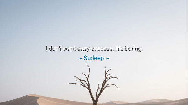 I don't want easy success. It's boring.