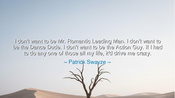 I don't want to be Mr. Romantic Leading Man. I don't want to be