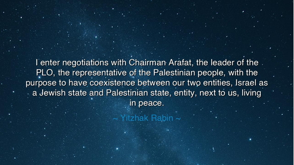 I enter negotiations with Chairman Arafat, the leader of the