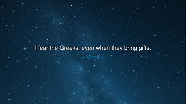I fear the Greeks, even when they bring gifts.