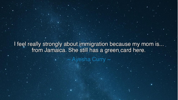 I feel really strongly about immigration because my mom is...