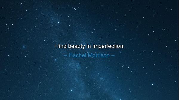I find beauty in imperfection.