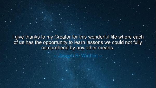 I give thanks to my Creator for this wonderful life where each