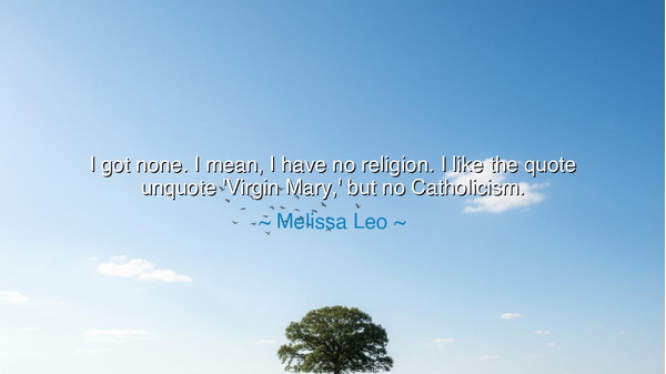 I got none. I mean, I have no religion. I like the quote unquote