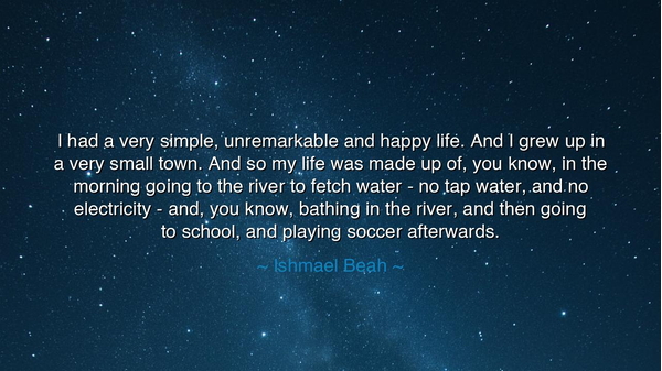I had a very simple, unremarkable and happy life. And I grew up