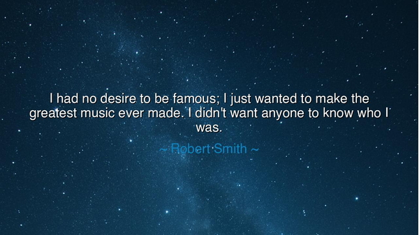 I had no desire to be famous; I just wanted to make the greatest