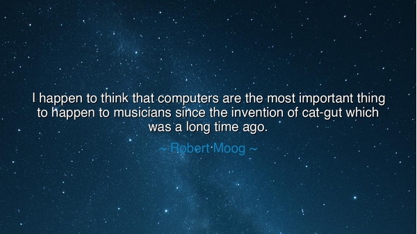 I happen to think that computers are the most important thing to