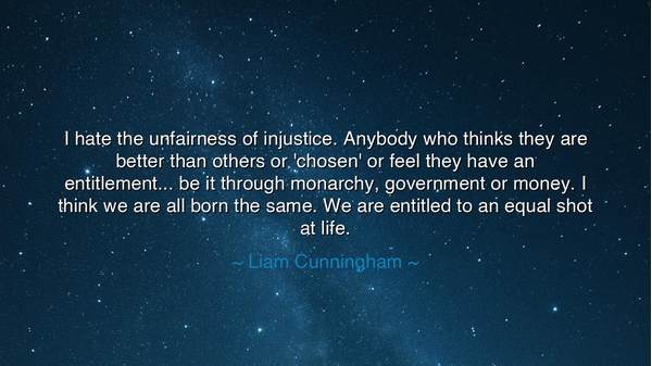 I hate the unfairness of injustice. Anybody who thinks they are