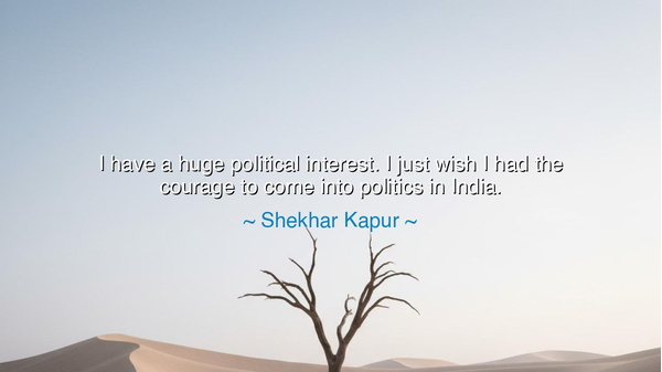 I have a huge political interest. I just wish I had the courage