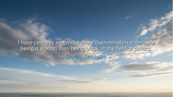 I have certainly met much more discrimination in terms of being