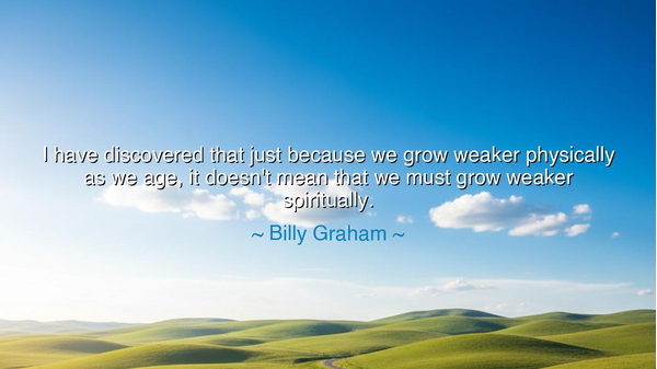 I have discovered that just because we grow weaker physically as