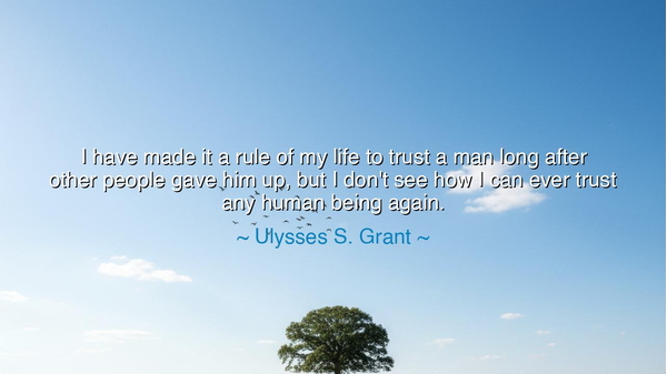 I have made it a rule of my life to trust a man long after other