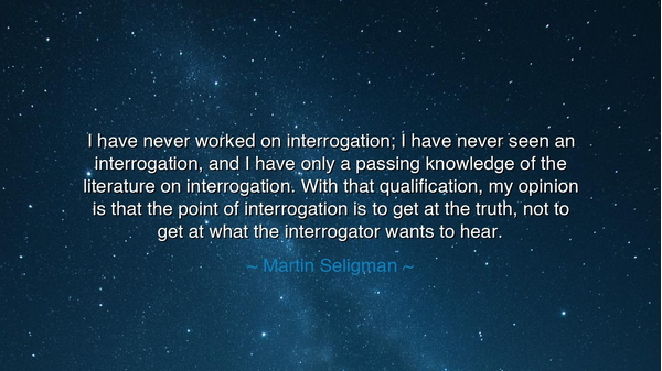 I have never worked on interrogation; I have never seen an