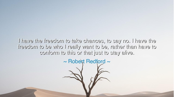 I have the freedom to take chances, to say no. I have the freedom