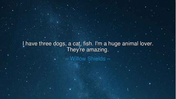 I have three dogs, a cat, fish. I'm a huge animal lover. They're