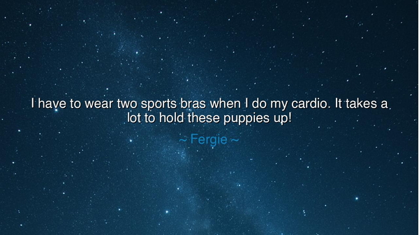 I have to wear two sports bras when I do my cardio. It takes a