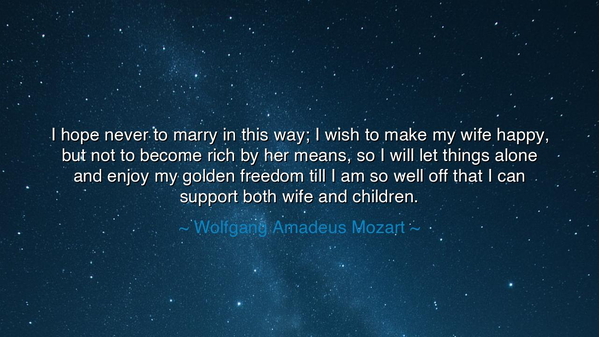 I hope never to marry in this way; I wish to make my wife happy