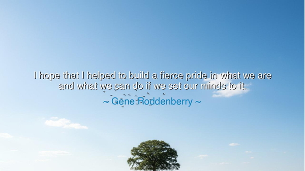 I hope that I helped to build a fierce pride in what we are and