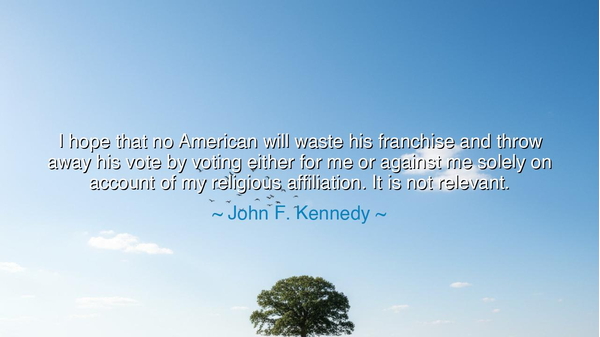 I hope that no American will waste his franchise and throw away