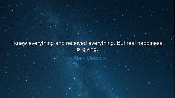 I knew everything and received everything. But real happiness, is