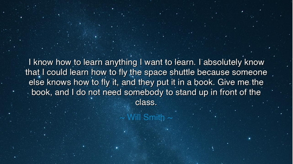 I know how to learn anything I want to learn. I absolutely know