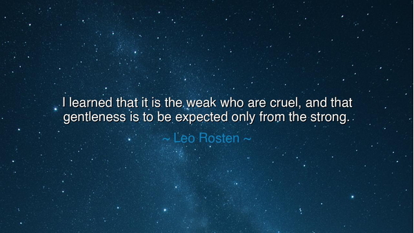 I learned that it is the weak who are cruel, and that gentleness