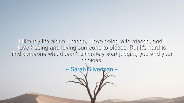 I like my life alone. I mean, I love being with friends, and I