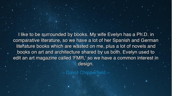 I like to be surrounded by books. My wife Evelyn has a Ph.D. in