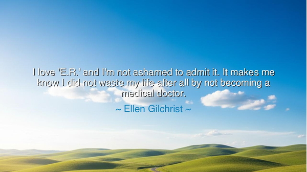 I love 'E.R.' and I'm not ashamed to admit it. It makes me know I