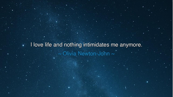 I love life and nothing intimidates me anymore.