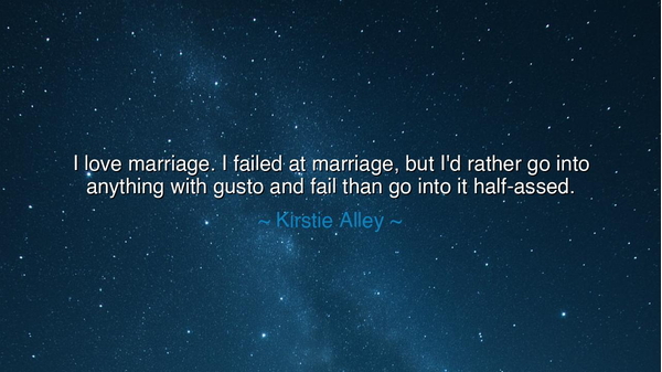 I love marriage. I failed at marriage, but I'd rather go into