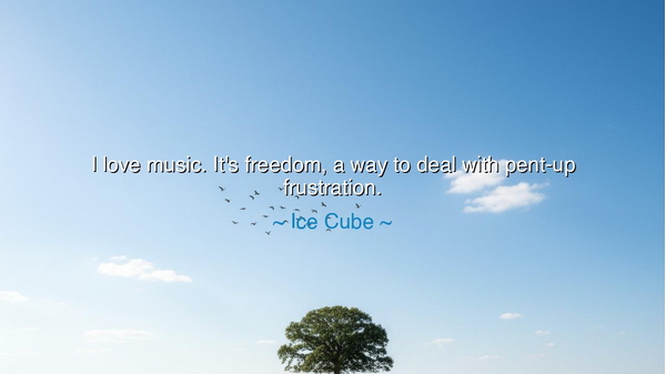 I love music. It's freedom, a way to deal with pent-up