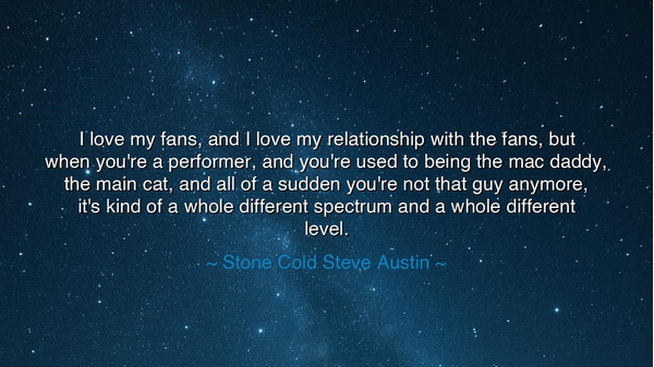 I love my fans, and I love my relationship with the fans, but