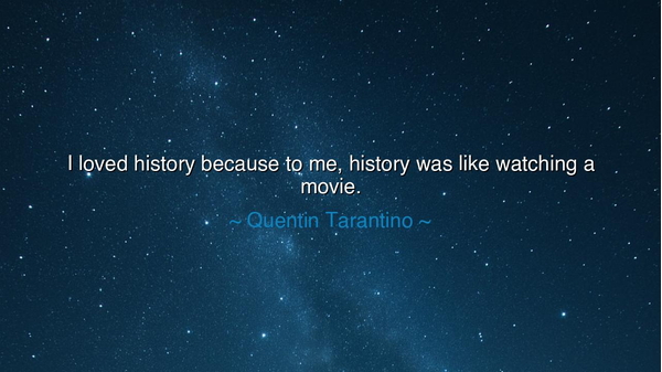 I loved history because to me, history was like watching a movie.