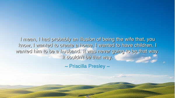 I mean, I had probably an illusion of being the wife that, you