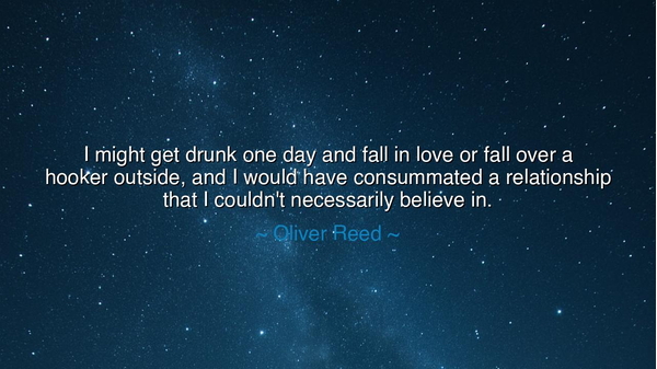 I might get drunk one day and fall in love or fall over a hooker