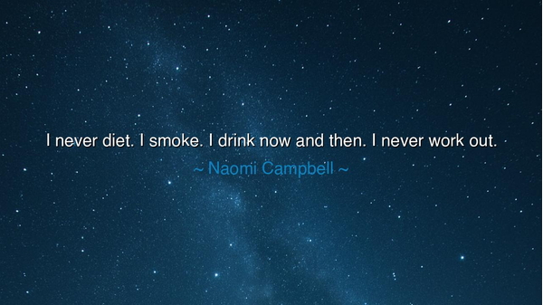 I never diet. I smoke. I drink now and then. I never work out.