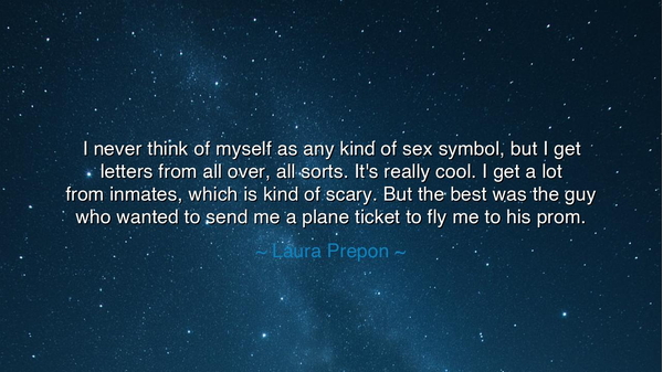 I never think of myself as any kind of sex symbol, but I get