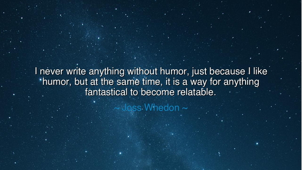 I never write anything without humor, just because I like humor