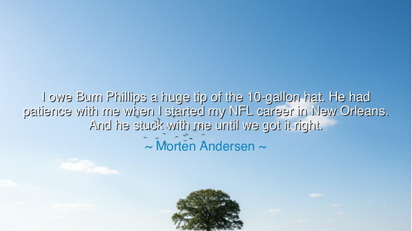 I owe Bum Phillips a huge tip of the 10-gallon hat. He had