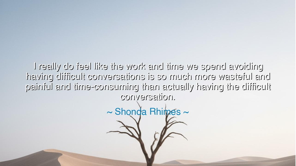 I really do feel like the work and time we spend avoiding having