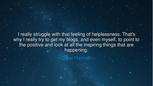 I really struggle with that feeling of helplessness. That's why