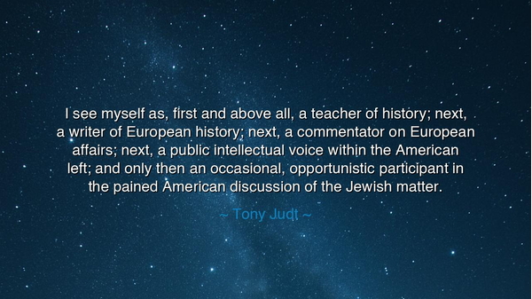 I see myself as, first and above all, a teacher of history;