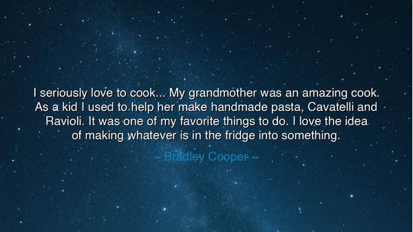 I seriously love to cook... My grandmother was an amazing cook.