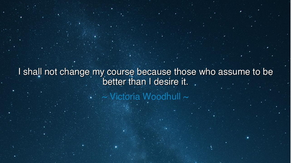 I shall not change my course because those who assume to be