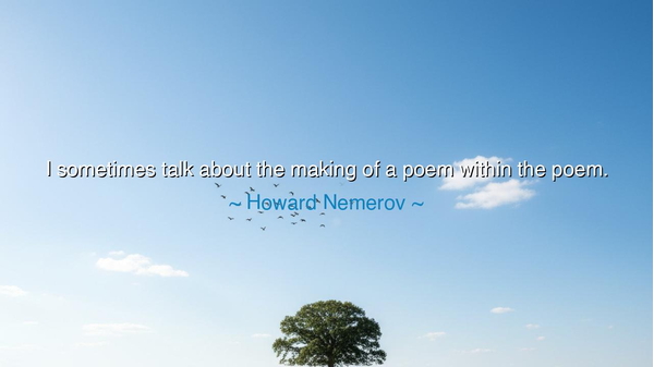 I sometimes talk about the making of a poem within the poem.