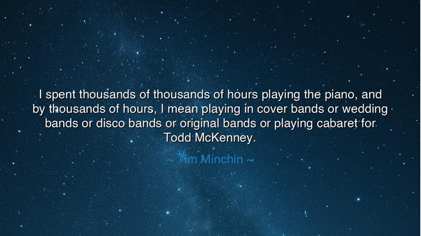 I spent thousands of thousands of hours playing the piano, and