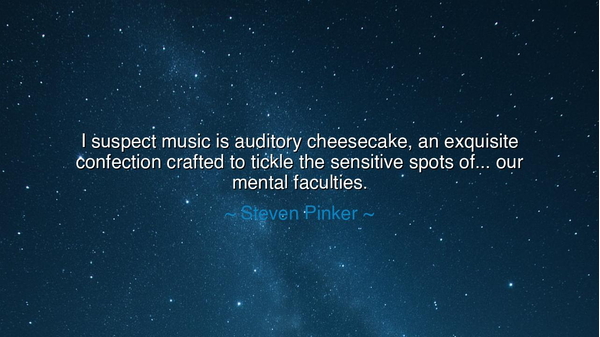 I suspect music is auditory cheesecake, an exquisite confection