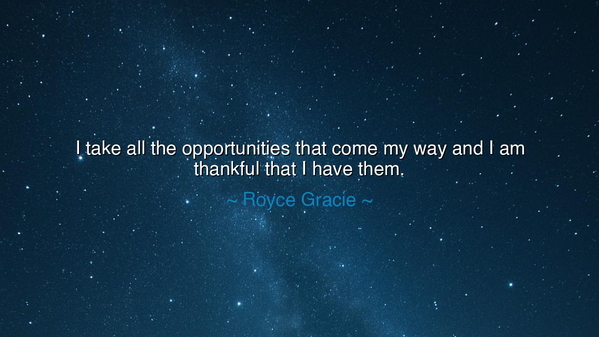I take all the opportunities that come my way and I am thankful