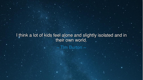 I think a lot of kids feel alone and slightly isolated and in